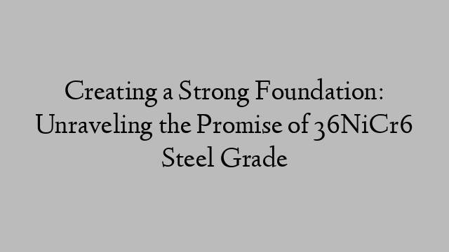 Creating a Strong Foundation: Unraveling the Promise of 36NiCr6 Steel Grade