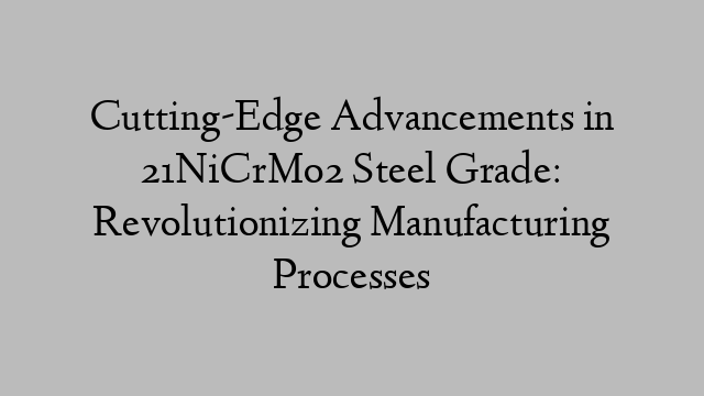 Cutting-Edge Advancements in 21NiCrMo2 Steel Grade: Revolutionizing Manufacturing Processes