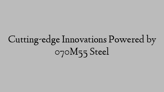 Cutting-edge Innovations Powered by 070M55 Steel