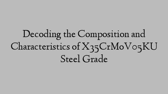 Decoding the Composition and Characteristics of X35CrMoV05KU Steel Grade