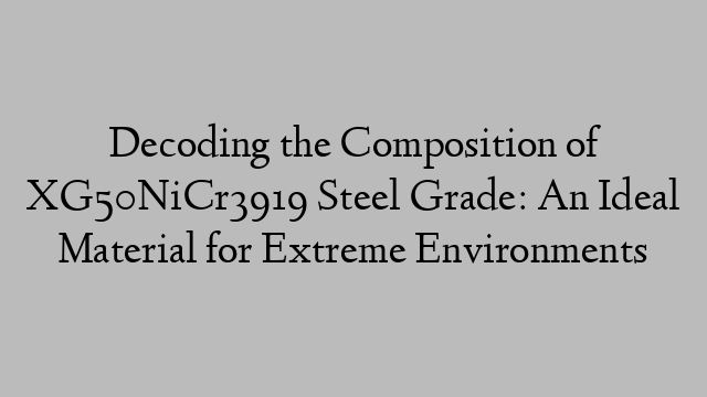 Decoding the Composition of XG50NiCr3919 Steel Grade: An Ideal Material for Extreme Environments