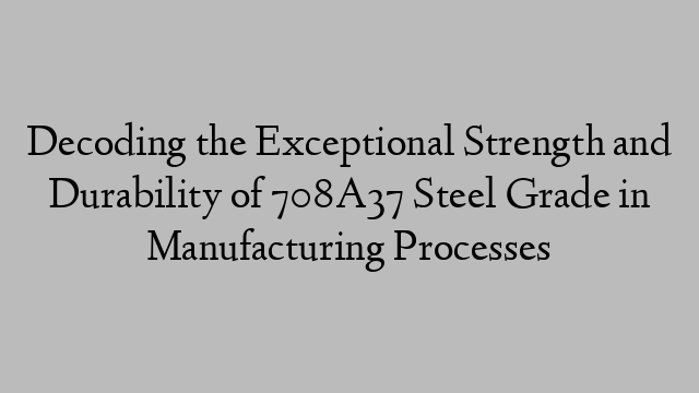 Decoding the Exceptional Strength and Durability of 708A37 Steel Grade in Manufacturing Processes