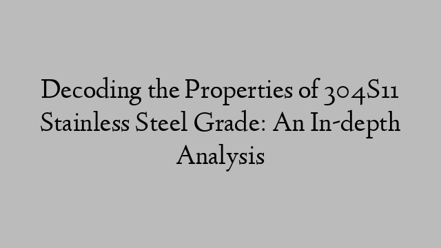 Decoding the Properties of 304S11 Stainless Steel Grade: An In-depth Analysis