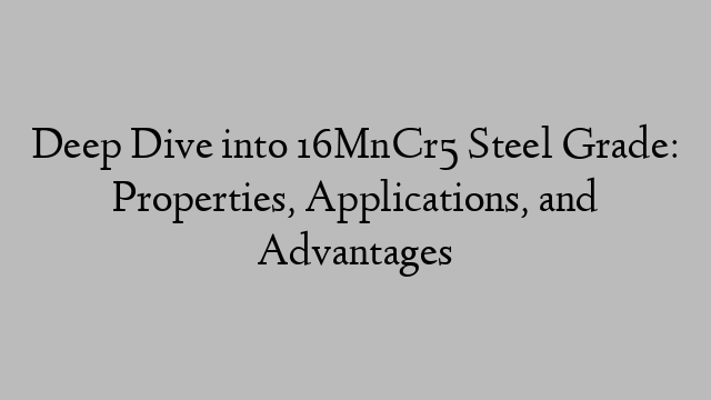 Deep Dive into 16MnCr5 Steel Grade: Properties, Applications, and Advantages