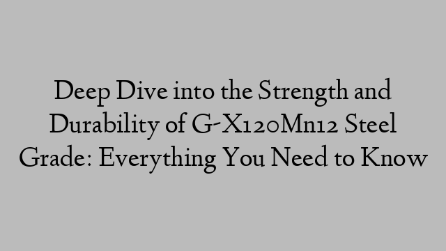 Deep Dive into the Strength and Durability of G-X120Mn12 Steel Grade: Everything You Need to Know