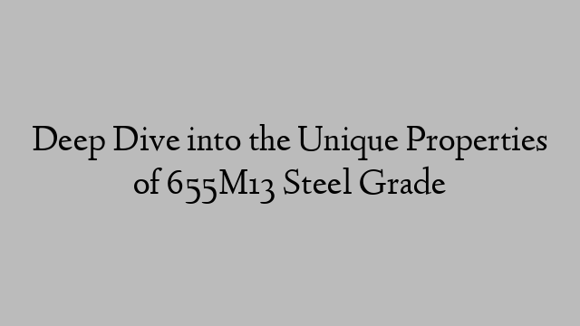 Deep Dive into the Unique Properties of 655M13 Steel Grade