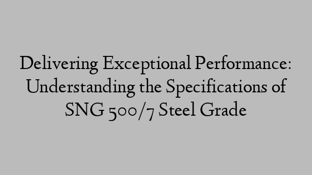 Delivering Exceptional Performance: Understanding the Specifications of SNG 500/7 Steel Grade