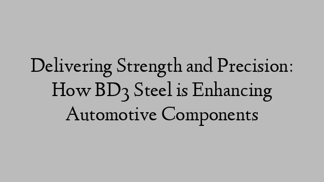 Delivering Strength and Precision: How BD3 Steel is Enhancing Automotive Components