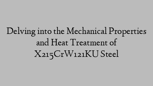 Delving into the Mechanical Properties and Heat Treatment of X215CrW121KU Steel