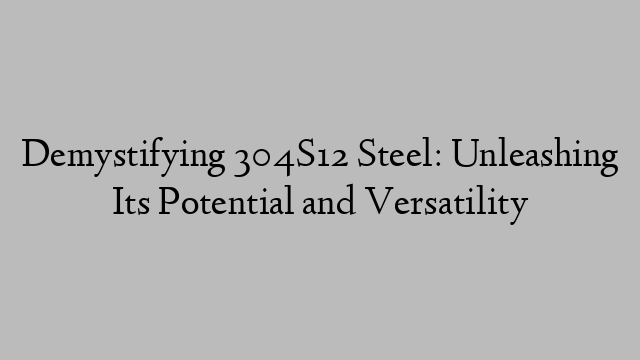 Demystifying 304S12 Steel: Unleashing Its Potential and Versatility