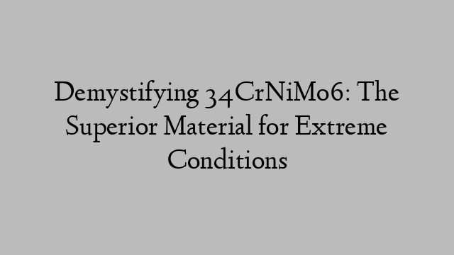 Demystifying 34CrNiMo6: The Superior Material for Extreme Conditions