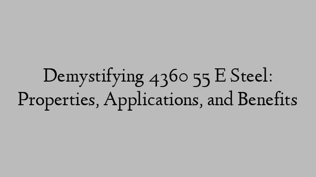 Demystifying 4360 55 E Steel: Properties, Applications, and Benefits