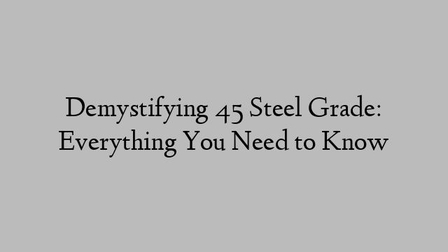 Demystifying 45 Steel Grade: Everything You Need to Know