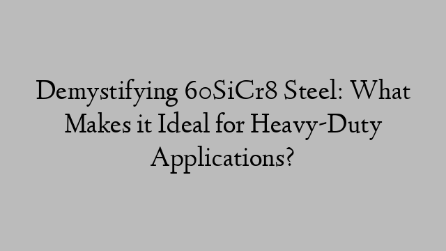 Demystifying 60SiCr8 Steel: What Makes it Ideal for Heavy-Duty Applications?