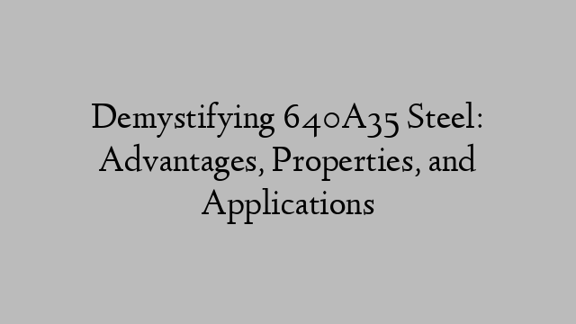 Demystifying 640A35 Steel: Advantages, Properties, and Applications