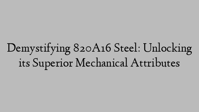 Demystifying 820A16 Steel: Unlocking its Superior Mechanical Attributes