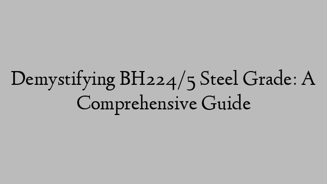 Demystifying BH224/5 Steel Grade: A Comprehensive Guide