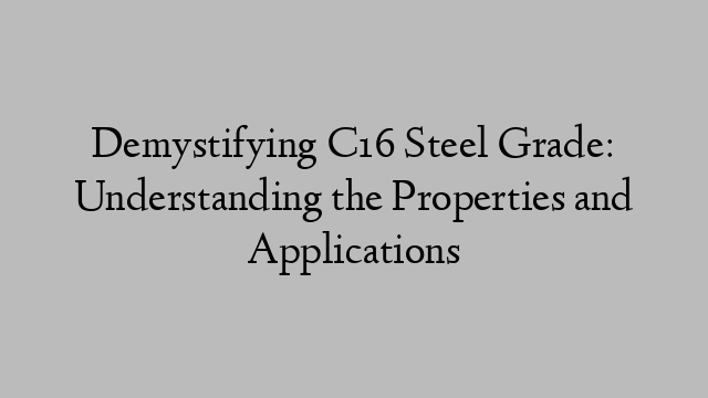 Demystifying C16 Steel Grade: Understanding the Properties and Applications