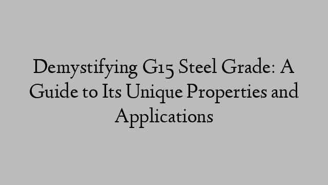 Demystifying G15 Steel Grade: A Guide to Its Unique Properties and Applications