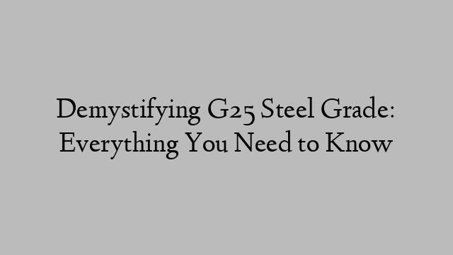 Demystifying G25 Steel Grade: Everything You Need to Know