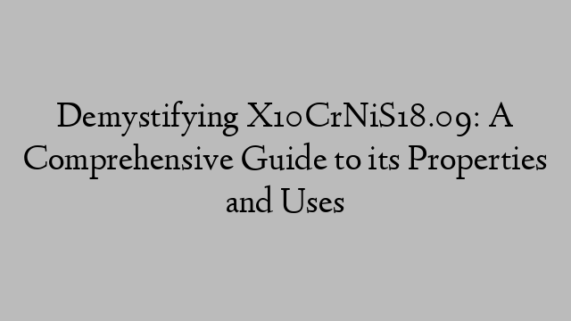 Demystifying X10CrNiS18.09: A Comprehensive Guide to its Properties and Uses
