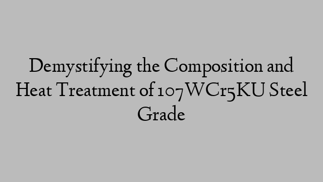 Demystifying the Composition and Heat Treatment of 107WCr5KU Steel Grade