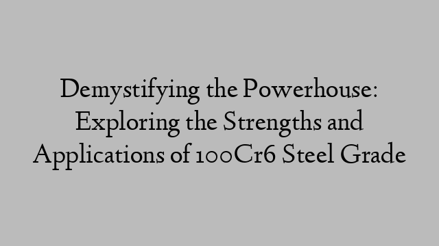 Demystifying the Powerhouse: Exploring the Strengths and Applications of 100Cr6 Steel Grade