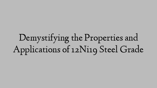 Demystifying the Properties and Applications of 12Ni19 Steel Grade