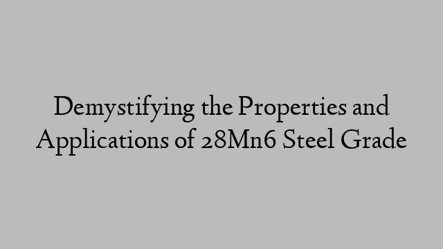 Demystifying the Properties and Applications of 28Mn6 Steel Grade