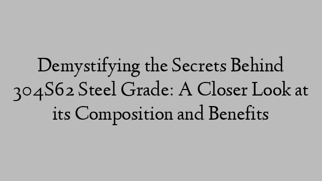 Demystifying the Secrets Behind 304S62 Steel Grade: A Closer Look at its Composition and Benefits