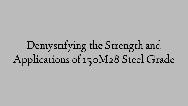 Demystifying the Strength and Applications of 150M28 Steel Grade