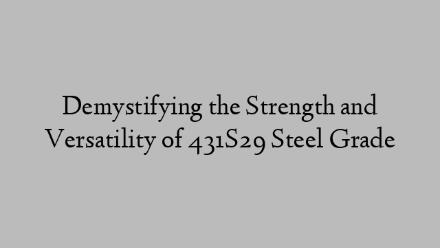 Demystifying the Strength and Versatility of 431S29 Steel Grade