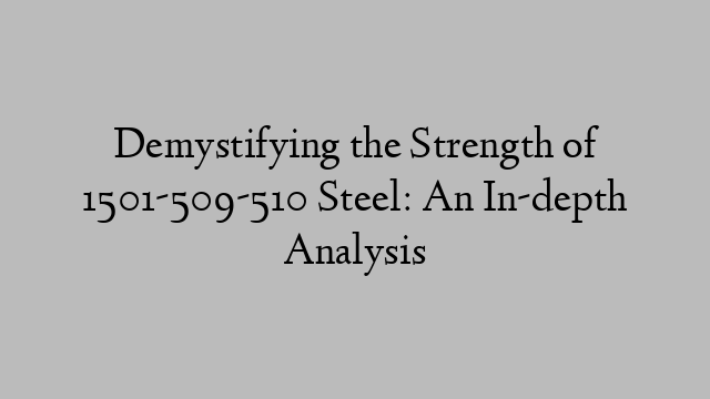 Demystifying the Strength of 1501-509-510 Steel: An In-depth Analysis