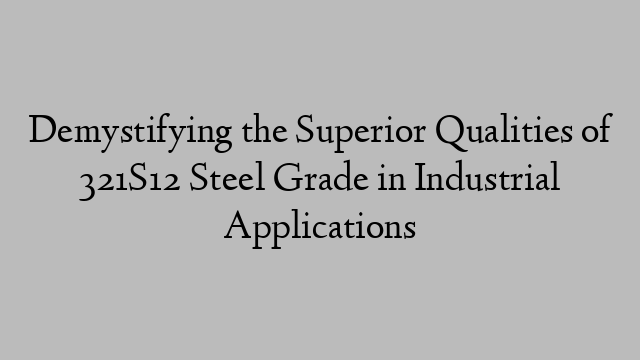 Demystifying the Superior Qualities of 321S12 Steel Grade in Industrial Applications