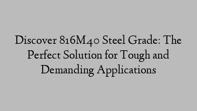 Discover 816M40 Steel Grade: The Perfect Solution for Tough and Demanding Applications