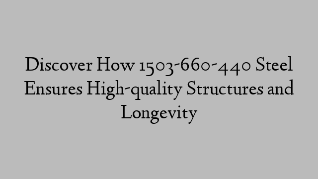 Discover How 1503-660-440 Steel Ensures High-quality Structures and Longevity