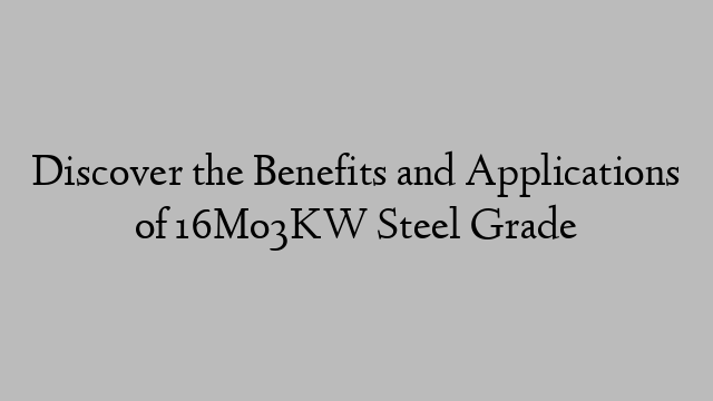 Discover the Benefits and Applications of 16Mo3KW Steel Grade