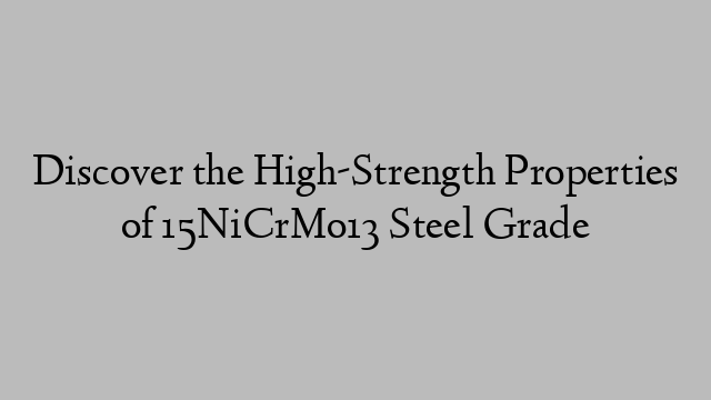 Discover the High-Strength Properties of 15NiCrMo13 Steel Grade