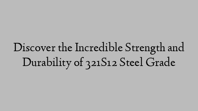 Discover the Incredible Strength and Durability of 321S12 Steel Grade