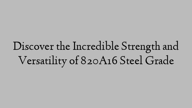 Discover the Incredible Strength and Versatility of 820A16 Steel Grade