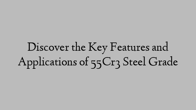 Discover the Key Features and Applications of 55Cr3 Steel Grade