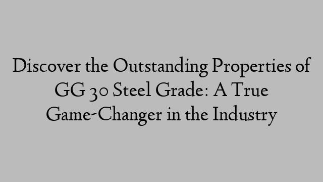 Discover the Outstanding Properties of GG 30 Steel Grade: A True Game-Changer in the Industry