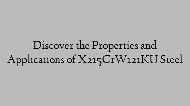 Discover the Properties and Applications of X215CrW121KU Steel