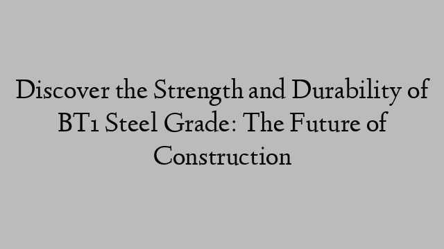 Discover the Strength and Durability of BT1 Steel Grade: The Future of Construction