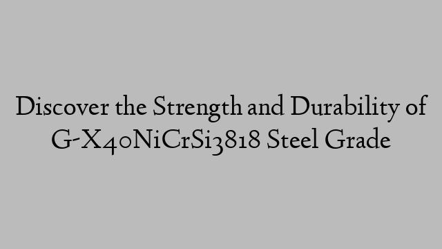 Discover the Strength and Durability of G-X40NiCrSi3818 Steel Grade