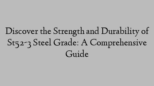 Discover the Strength and Durability of St52-3 Steel Grade: A Comprehensive Guide