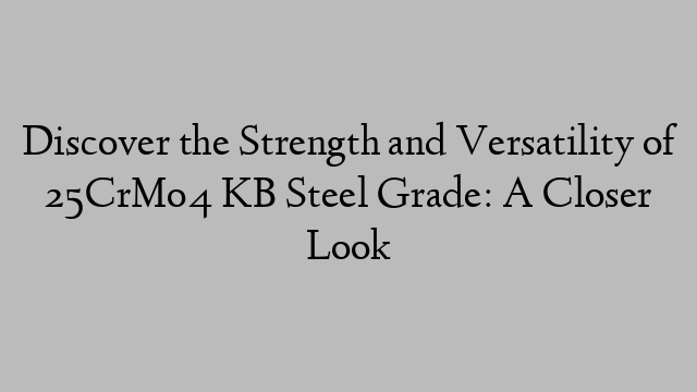 Discover the Strength and Versatility of 25CrMo4 KB Steel Grade: A Closer Look