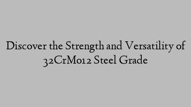 Discover the Strength and Versatility of 32CrMo12 Steel Grade