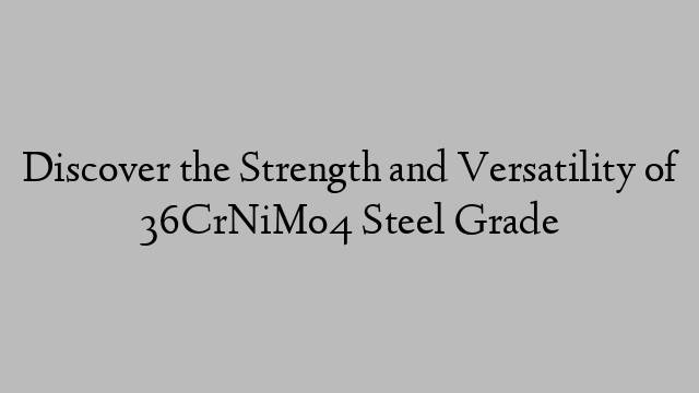 Discover the Strength and Versatility of 36CrNiMo4 Steel Grade