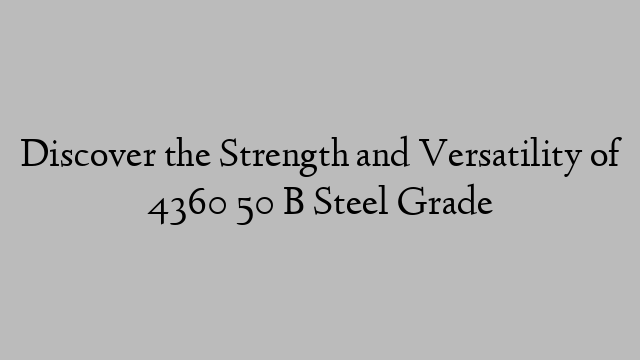 Discover the Strength and Versatility of 4360 50 B Steel Grade